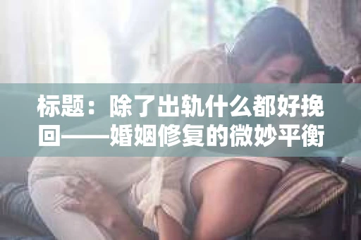 标题：除了出轨什么都好挽回——婚姻修复的微妙平衡