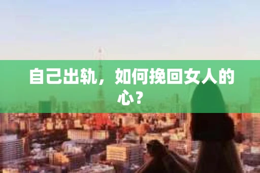 自己出轨，如何挽回女人的心？