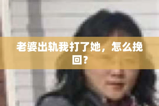 老婆出轨我打了她，怎么挽回？