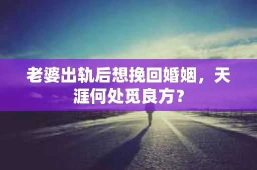 老婆出轨后想挽回婚姻，天涯何处觅良方？