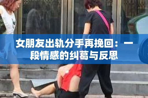 女朋友出轨分手再挽回：一段情感的纠葛与反思