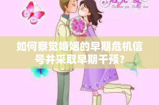 如何察觉婚姻的早期危机信号并采取早期干预? 如何察觉婚姻的早期危机信号并采取早期干预?