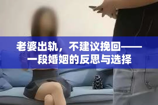 老婆出轨，不建议挽回——一段婚姻的反思与选择