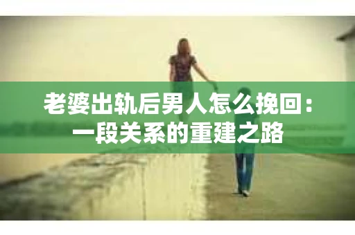 老婆出轨后男人怎么挽回：一段关系的重建之路