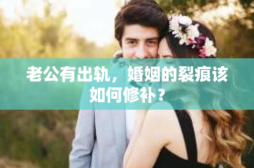 老公有出轨，婚姻的裂痕该如何修补？