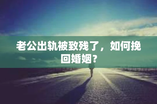 老公出轨被致残了，如何挽回婚姻？