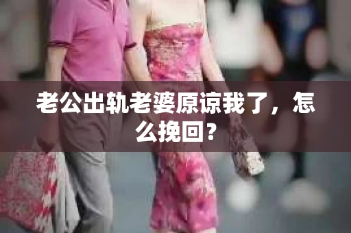 老公出轨老婆原谅我了，怎么挽回？