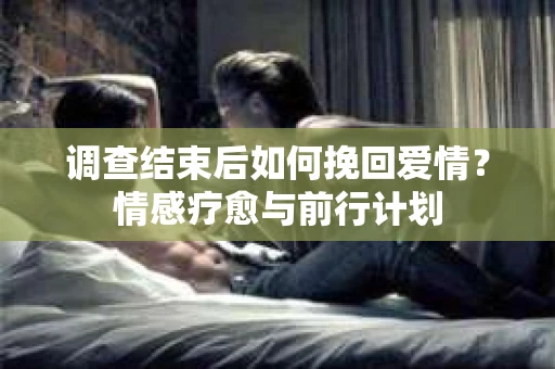 调查结束后如何挽回爱情？情感疗愈与前行计划