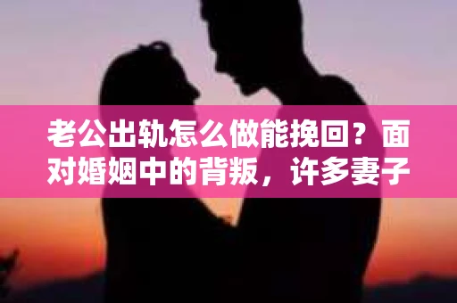老公出轨怎么做能挽回？面对婚姻中的背叛，许多妻子都会感到痛苦和无助。但请相信，无论情况多么棘手，都有可能找到解决问题的方法。以下是我根据多年律师经验，结合实际案例，为大家整理的一些挽回婚姻的建议。