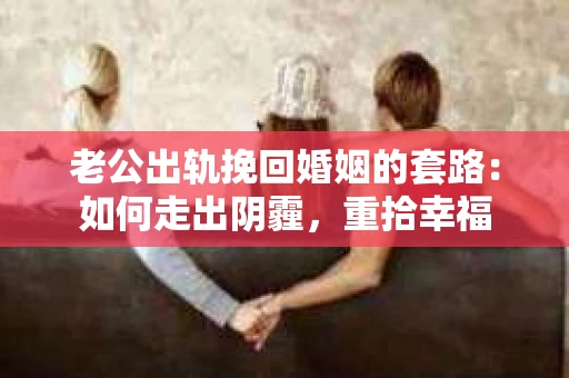 老公出轨挽回婚姻的套路：如何走出阴霾，重拾幸福