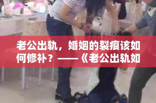 老公出轨，婚姻的裂痕该如何修补？——《老公出轨如何挽回的书》带你走出困境
