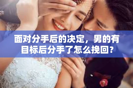 面对分手后的决定，男的有目标后分手了怎么挽回？