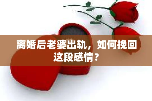 离婚后老婆出轨，如何挽回这段感情？