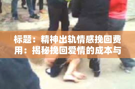 标题：精神出轨情感挽回费用：揭秘挽回爱情的成本与价值