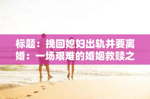 标题：挽回媳妇出轨并要离婚：一场艰难的婚姻救赎之路