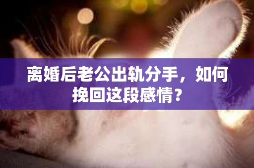 离婚后老公出轨分手，如何挽回这段感情？