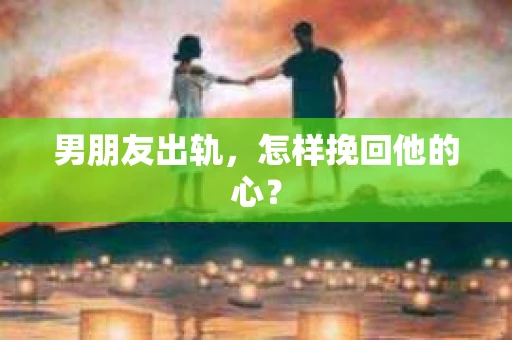 男朋友出轨，怎样挽回他的心？