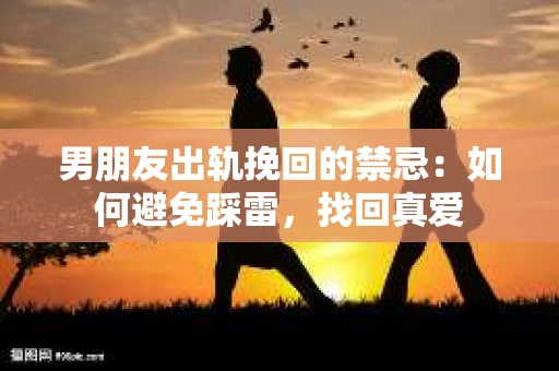 男朋友出轨挽回的禁忌：如何避免踩雷，找回真爱
