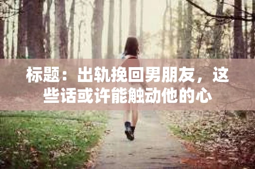 标题：出轨挽回男朋友，这些话或许能触动他的心