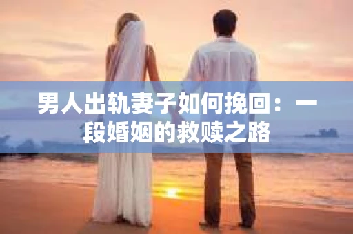 男人出轨妻子如何挽回：一段婚姻的救赎之路