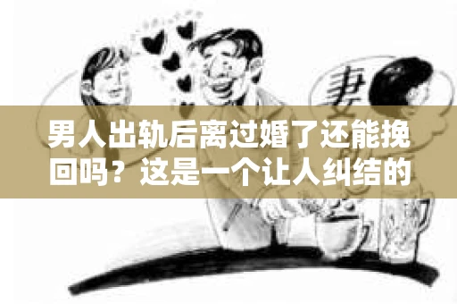 男人出轨后离过婚了还能挽回吗？这是一个让人纠结的问题。在这个充满变数的世界里，婚姻的稳固性似乎变得越来越难以保证。那么，当一个男人出轨后离婚了，他还有机会挽回这段婚姻吗？今天，我们就来探讨一下这个问题。