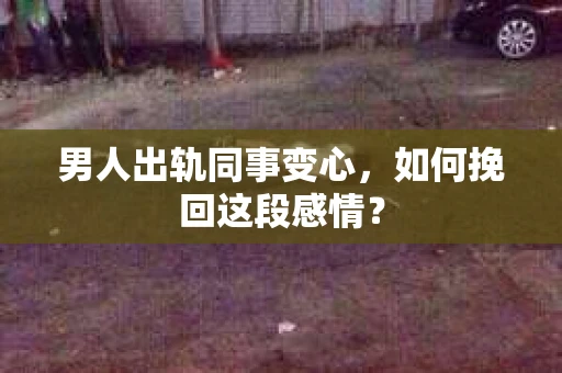 男人出轨同事变心，如何挽回这段感情？