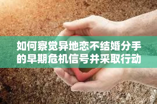 如何察觉异地恋不结婚分手的早期危机信号并采取行动？