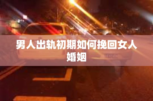 男人出轨初期如何挽回女人婚姻