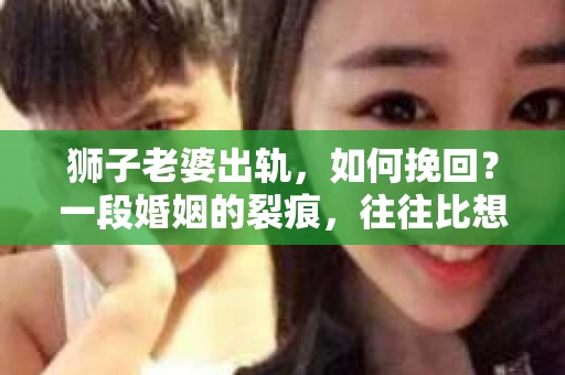 狮子老婆出轨，如何挽回？一段婚姻的裂痕，往往比想象中更难以修复。但面对这样的困境，我们仍可以尝试寻找解决问题的方法。以下，我将结合实际情况，分享一些关于如何挽回狮子老婆出轨的心得。