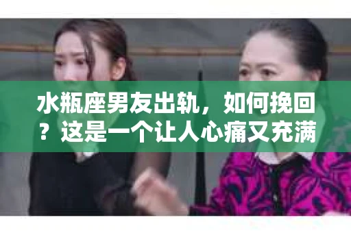 水瓶座男友出轨，如何挽回？这是一个让人心痛又充满挑战的问题。在爱情的世界里，我们总是希望找到那个对的人，但现实往往不尽如人意。今天，就让我们一起来探讨一下，当水瓶座男友出轨时，我们该如何挽回这段感情。