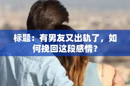 标题：有男友又出轨了，如何挽回这段感情？