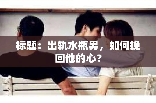 标题：出轨水瓶男，如何挽回他的心？