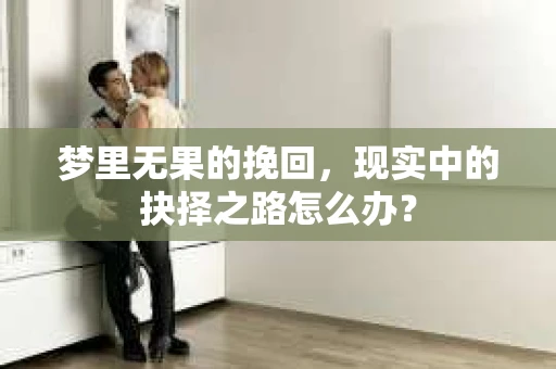 梦里无果的挽回，现实中的抉择之路怎么办？
