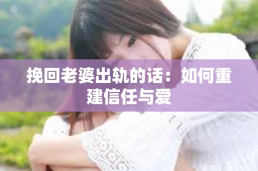 挽回老婆出轨的话：如何重建信任与爱