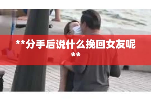 **分手后说什么挽回女友呢**