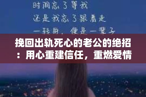 挽回出轨死心的老公的绝招：用心重建信任，重燃爱情火花