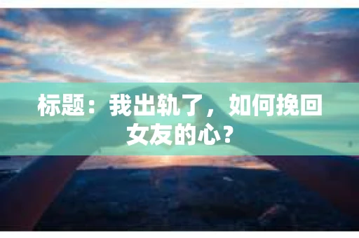 标题：我出轨了，如何挽回女友的心？