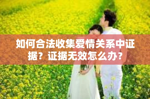 如何合法收集爱情关系中证据？证据无效怎么办？