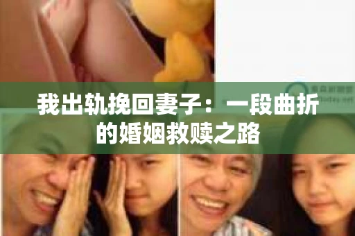 我出轨挽回妻子：一段曲折的婚姻救赎之路