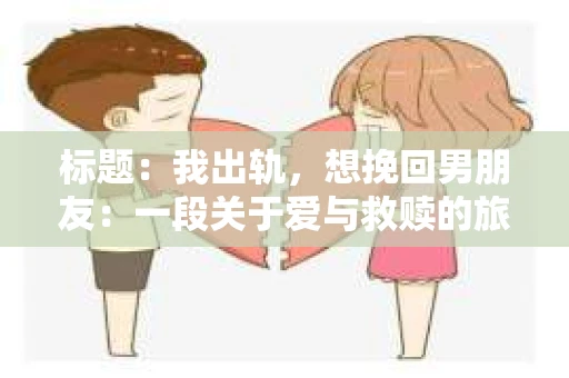 标题：我出轨，想挽回男朋友：一段关于爱与救赎的旅程