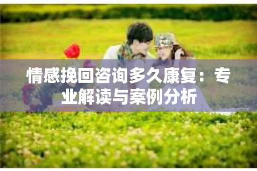 情感挽回咨询多久康复：专业解读与案例分析