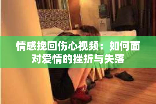 情感挽回伤心视频：如何面对爱情的挫折与失落