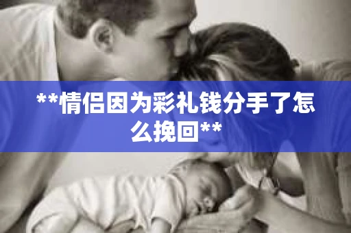 **情侣因为彩礼钱分手了怎么挽回**