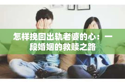 怎样挽回出轨老婆的心：一段婚姻的救赎之路