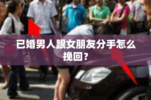 已婚男人跟女朋友分手怎么挽回？
