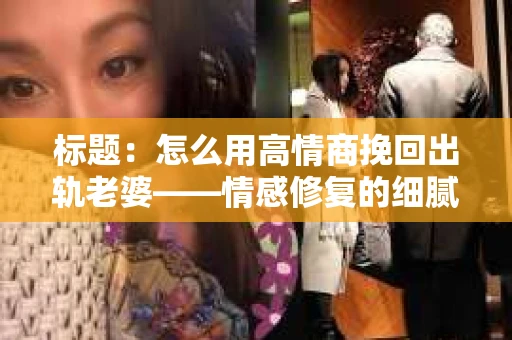 标题：怎么用高情商挽回出轨老婆——情感修复的细腻之道