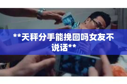**天秤分手能挽回吗女友不说话**