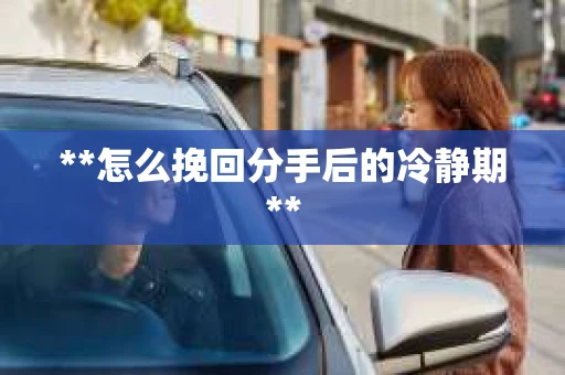**怎么挽回分手后的冷静期**