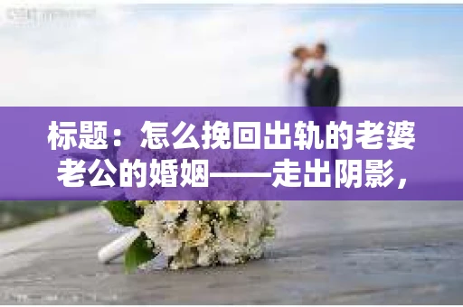 标题：怎么挽回出轨的老婆老公的婚姻——走出阴影，重建信任