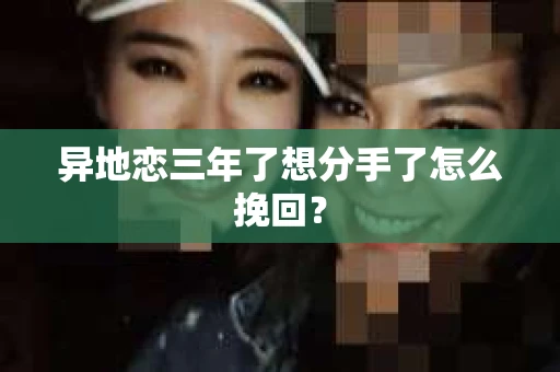 异地恋三年了想分手了怎么挽回？